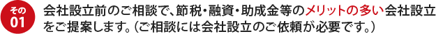 その01会社設立前のご相談で、節税・融資・助成金等のメリットの多い会社設立をご提案します。(ご相談には会社設立のご依頼が必要です。)